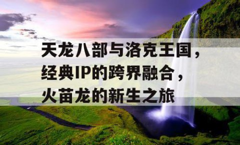 天龙八部与洛克王国，经典IP的跨界融合，火苗龙的新生之旅