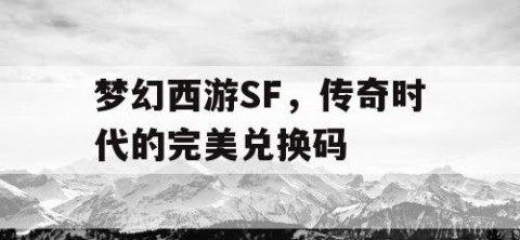 梦幻西游SF，传奇时代的完美兑换码