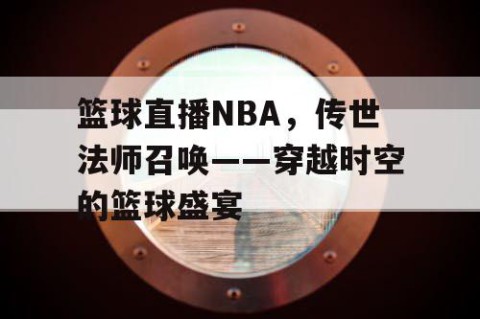 篮球直播NBA,传世法师召唤——穿越时空的篮球盛宴