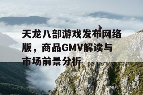 天龙八部游戏发布网络版，商品GMV解读与市场前景分析