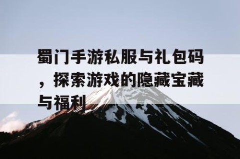 蜀门手游私服与礼包码，探索游戏的隐藏宝藏与福利