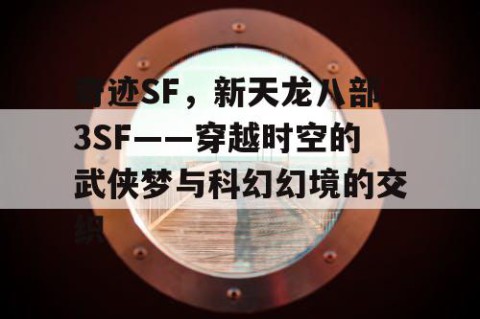 奇迹SF，新天龙八部3SF——穿越时空的武侠梦与科幻幻境的交织