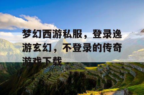梦幻西游私服，登录逸游玄幻，不登录的传奇游戏下载
