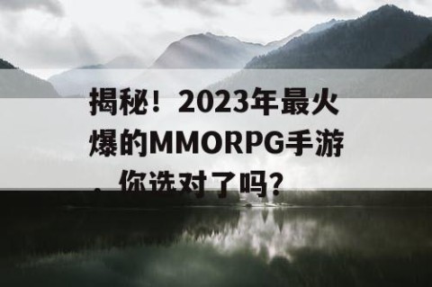 揭秘！2023年最火爆的MMORPG手游，你选对了吗？