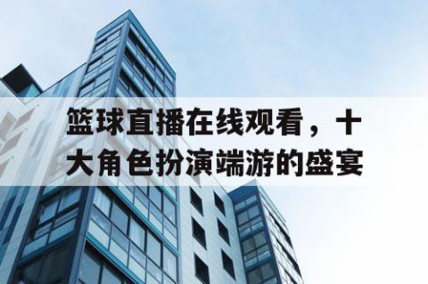 篮球直播在线观看，十大角色扮演端游的盛宴