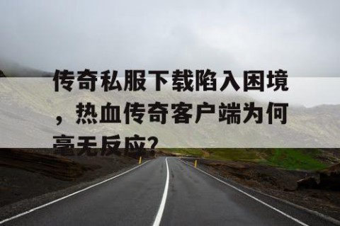 传奇私服下载陷入困境，热血传奇客户端为何毫无反应？