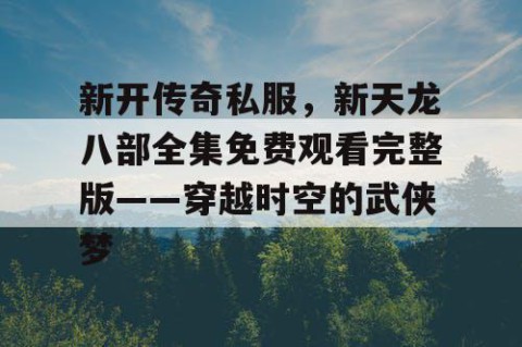 新开传奇私服，新天龙八部全集免费观看完整版——穿越时空的武侠梦