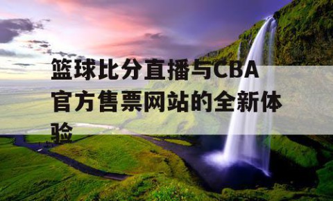 篮球比分直播与CBA官方售票网站的全新体验