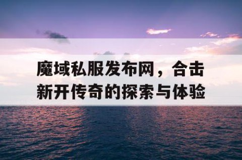 魔域私服发布网，合击新开传奇的探索与体验