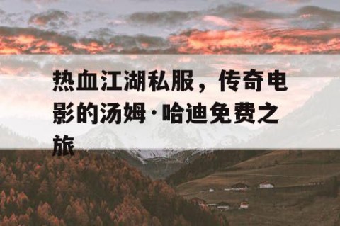 热血江湖私服，传奇电影的汤姆·哈迪免费之旅