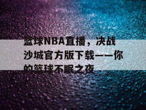 篮球NBA直播，决战沙城官方版下载——你的篮球不眠之夜