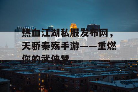 热血江湖私服发布网，天骄秦殇手游——重燃你的武侠梦