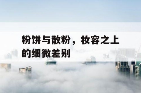 粉饼与散粉，妆容之上的细微差别