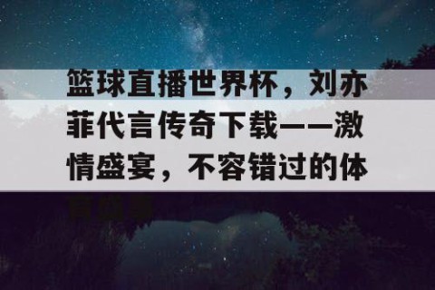 篮球直播世界杯，刘亦菲代言传奇下载——激情盛宴，不容错过的体育盛事