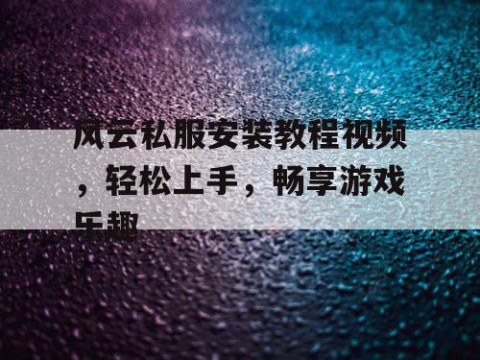 风云私服安装教程视频，轻松上手，畅享游戏乐趣