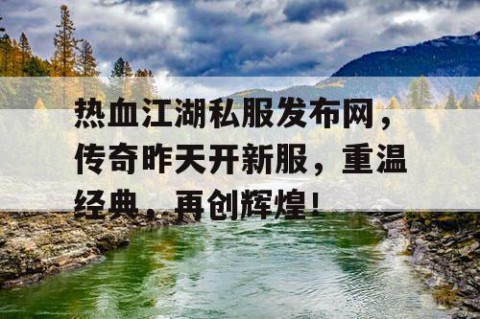 热血江湖私服发布网，传奇昨天开新服，重温经典，再创辉煌！