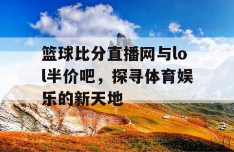 篮球比分直播网与lol半价吧，探寻体育娱乐的新天地