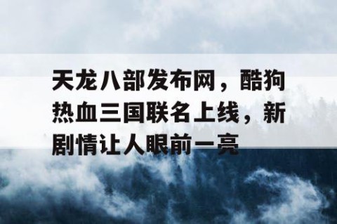 天龙八部发布网，酷狗热血三国联名上线，新剧情让人眼前一亮