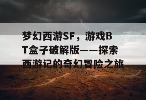 梦幻西游SF，游戏BT盒子破解版——探索西游记的奇幻冒险之旅