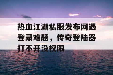 热血江湖私服发布网遇登录难题，传奇登陆器打不开没权限