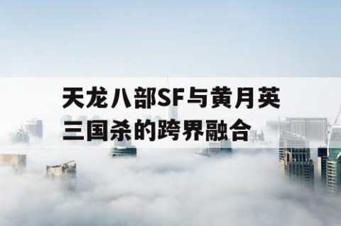 天龙八部SF与黄月英三国杀的跨界融合