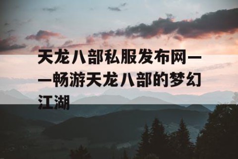 天龙八部私服发布网——畅游天龙八部的梦幻江湖