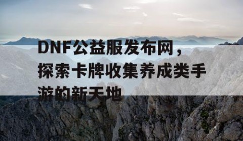 DNF公益服发布网，探索卡牌收集养成类手游的新天地