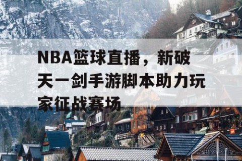 NBA篮球直播,新破天一剑手游脚本助力玩家征战赛场