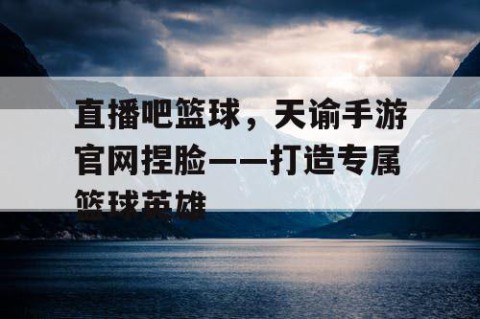直播吧篮球，天谕手游官网捏脸——打造专属篮球英雄