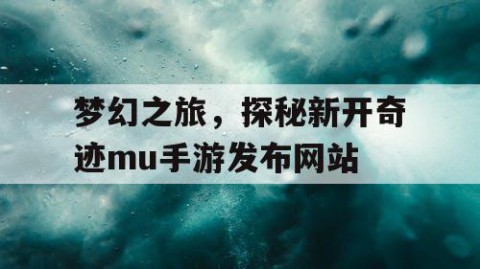 梦幻之旅，探秘新开奇迹mu手游发布网站