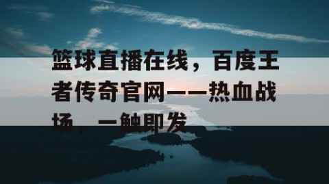 篮球直播在线，百度王者传奇官网——热血战场，一触即发