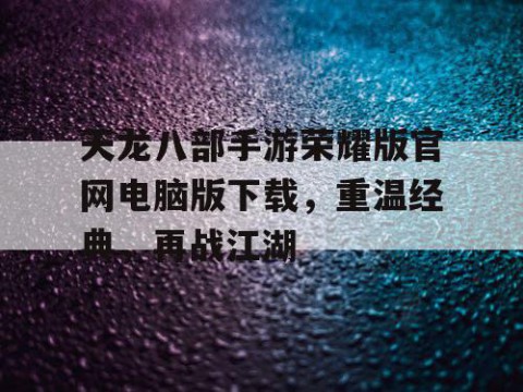 天龙八部手游荣耀版官网电脑版下载，重温经典，再战江湖