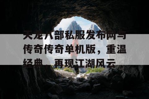 天龙八部私服发布网与传奇传奇单机版，重温经典，再现江湖风云
