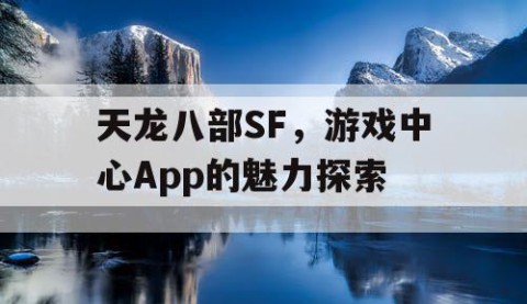 天龙八部SF，游戏中心App的魅力探索
