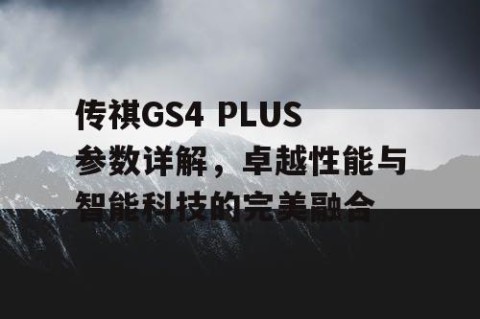 传祺GS4 PLUS参数详解，卓越性能与智能科技的完美融合