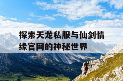 探索天龙私服与仙剑情缘官网的神秘世界