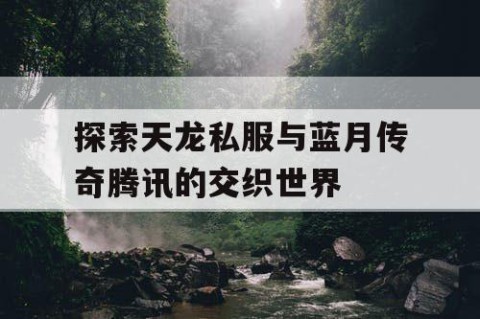 探索天龙私服与蓝月传奇腾讯的交织世界