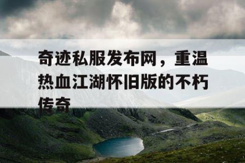 奇迹私服发布网，重温热血江湖怀旧版的不朽传奇