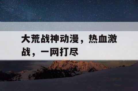 大荒战神动漫，热血激战，一网打尽