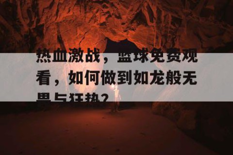 热血激战，篮球免费观看，如何做到如龙般无畏与狂热？