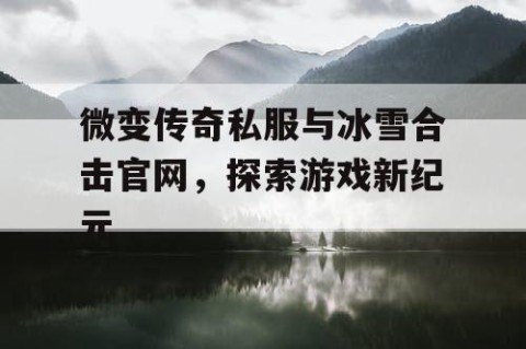 微变传奇私服与冰雪合击官网，探索游戏新纪元
