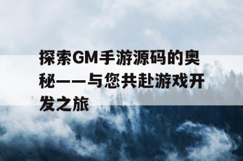探索GM手游源码的奥秘——与您共赴游戏开发之旅