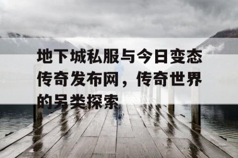 地下城私服与今日变态传奇发布网，传奇世界的另类探索