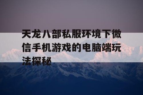 天龙八部私服环境下微信手机游戏的电脑端玩法探秘