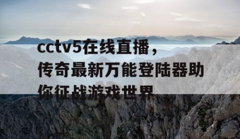 cctv5在线直播，传奇最新万能登陆器助你征战游戏世界
