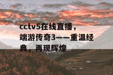cctv5在线直播,端游传奇3——重温经典,再现辉煌