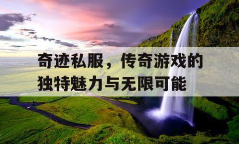 奇迹私服,传奇游戏的独特魅力与无限可能