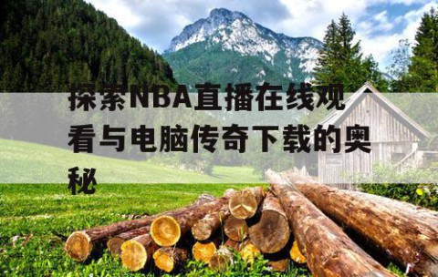 探索NBA直播在线观看与电脑传奇下载的奥秘