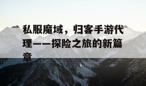 私服魔域，归客手游代理——探险之旅的新篇章