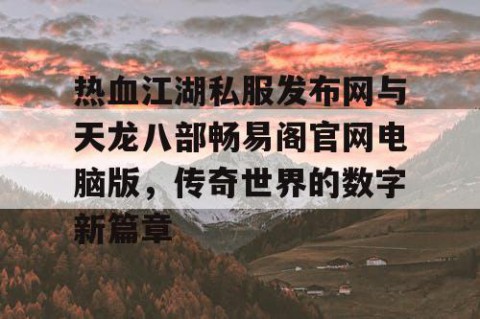 热血江湖私服发布网与天龙八部畅易阁官网电脑版，传奇世界的数字新篇章